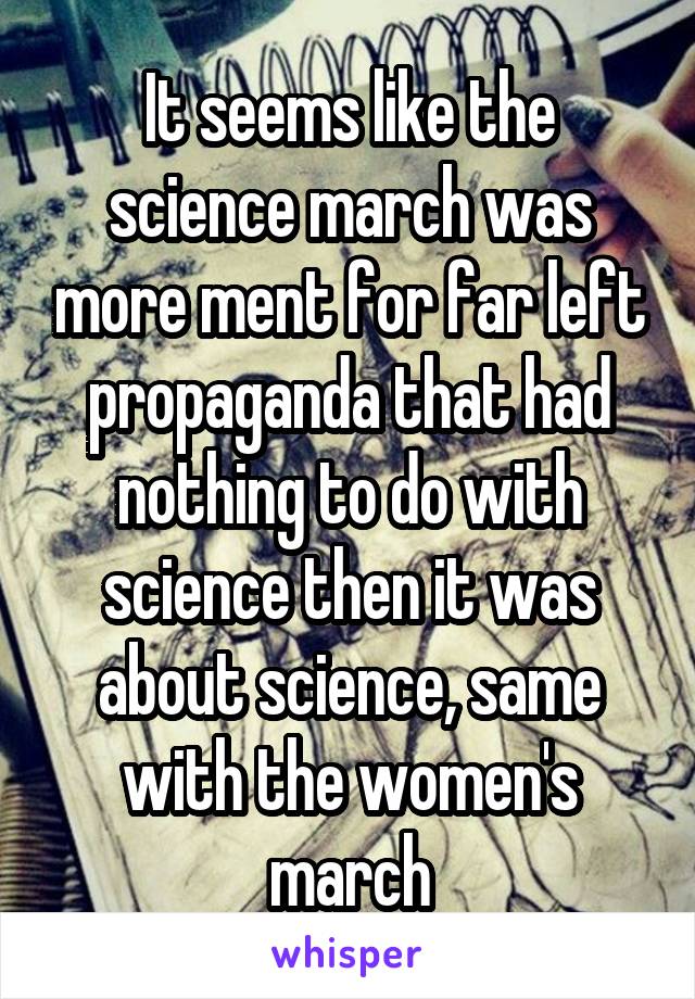 It seems like the science march was more ment for far left propaganda that had nothing to do with science then it was about science, same with the women's march