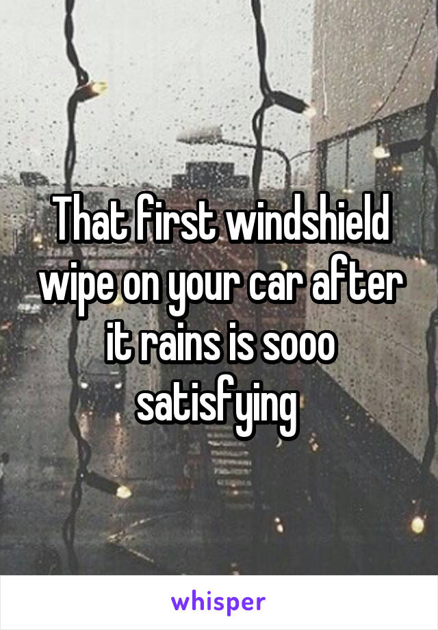 That first windshield wipe on your car after it rains is sooo satisfying 