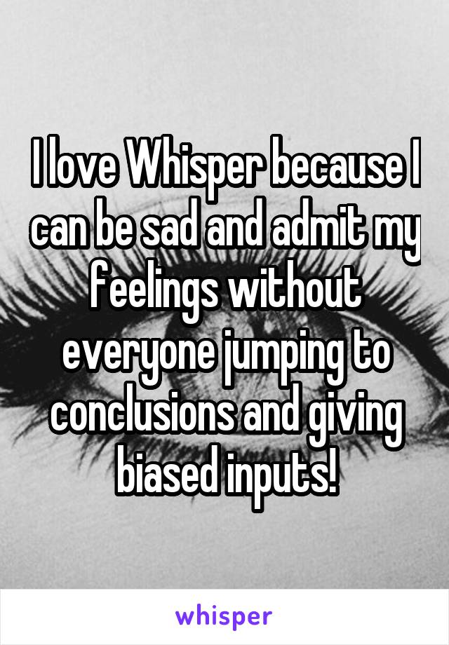 I love Whisper because I can be sad and admit my feelings without everyone jumping to conclusions and giving biased inputs!