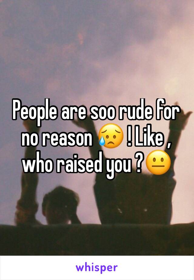 People are soo rude for no reason 😥 ! Like , who raised you ?😐