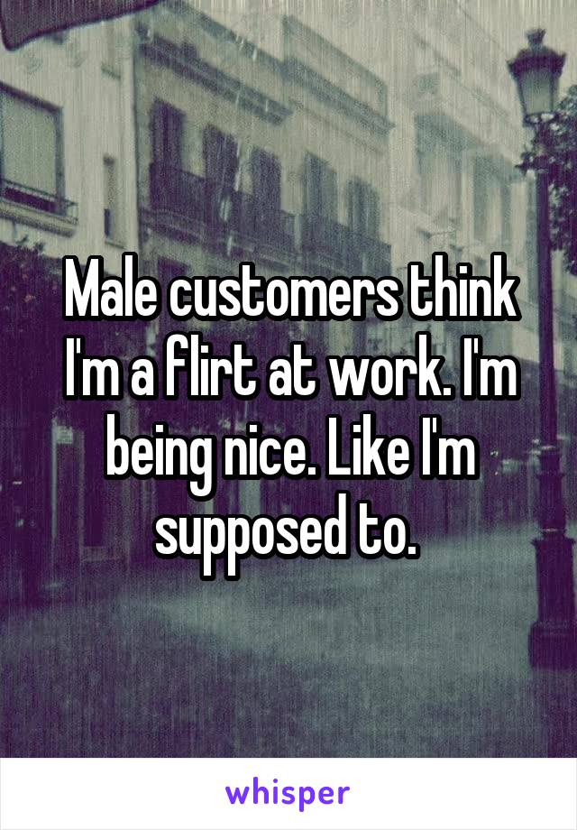 Male customers think I'm a flirt at work. I'm being nice. Like I'm supposed to. 