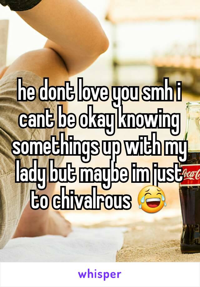 he dont love you smh i cant be okay knowing somethings up with my lady but maybe im just to chivalrous 😂