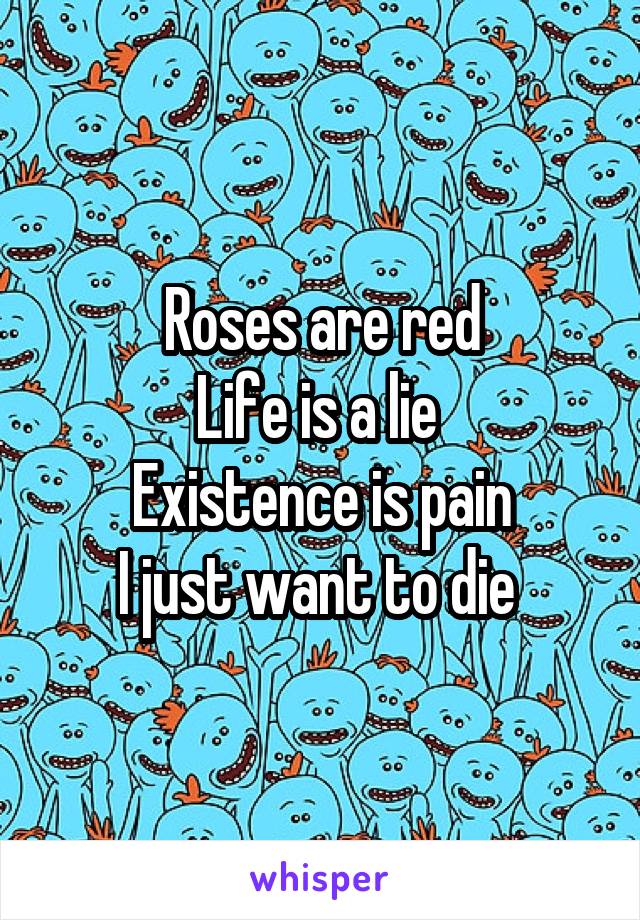 Roses are red
Life is a lie 
Existence is pain
I just want to die 