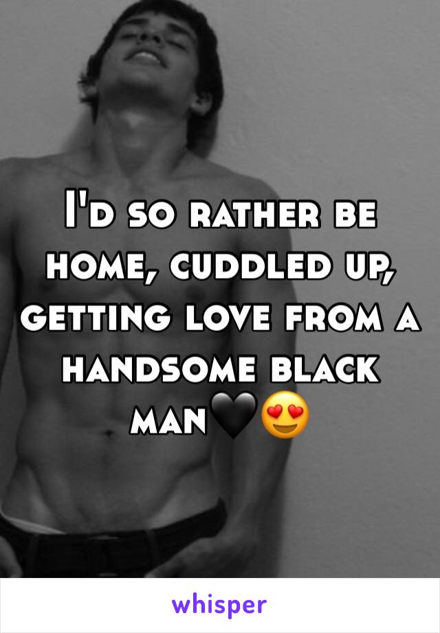 I'd so rather be home, cuddled up, getting love from a handsome black man🖤😍