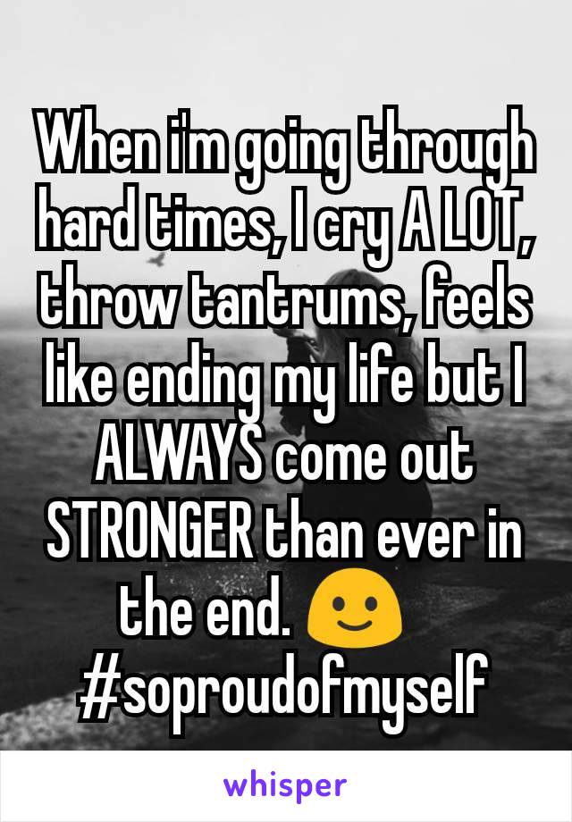 When i'm going through hard times, I cry A LOT, throw tantrums, feels like ending my life but I ALWAYS come out STRONGER than ever in the end. 🙂    
#soproudofmyself