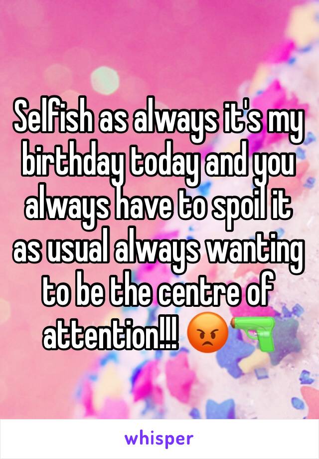 Selfish as always it's my birthday today and you always have to spoil it as usual always wanting to be the centre of attention!!! 😡🔫