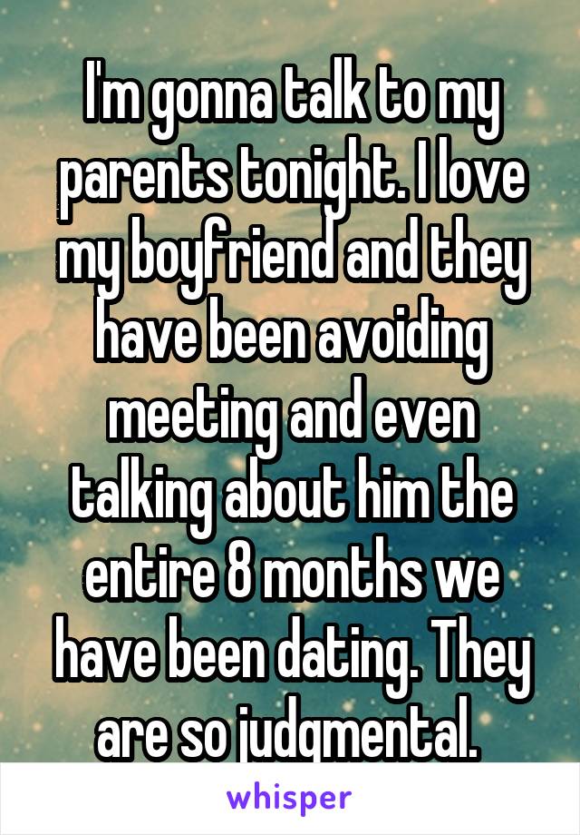 I'm gonna talk to my parents tonight. I love my boyfriend and they have been avoiding meeting and even talking about him the entire 8 months we have been dating. They are so judgmental. 