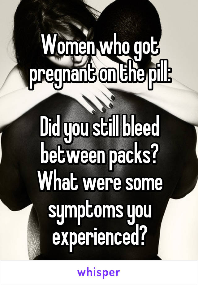Women who got pregnant on the pill:

Did you still bleed between packs?
What were some symptoms you experienced?
