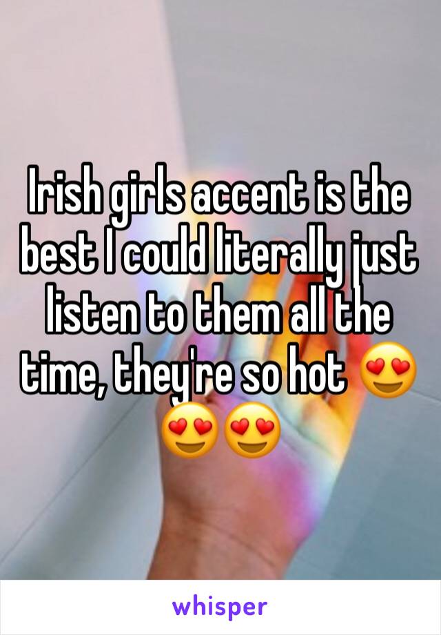 Irish girls accent is the best I could literally just listen to them all the time, they're so hot 😍😍😍