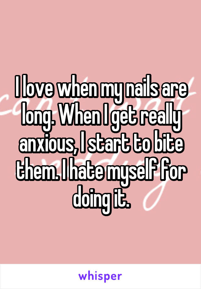 I love when my nails are long. When I get really anxious, I start to bite them. I hate myself for doing it.