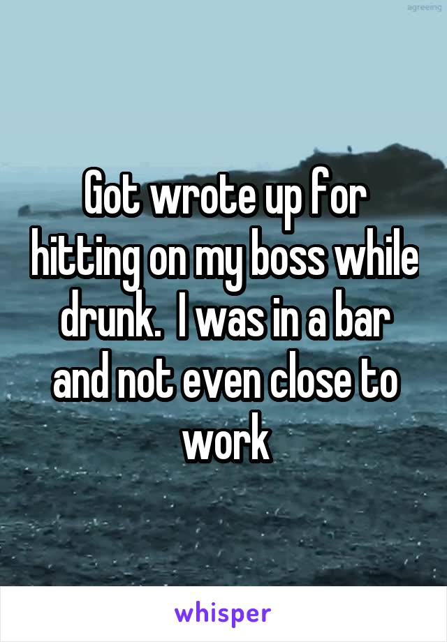 Got wrote up for hitting on my boss while drunk.  I was in a bar and not even close to work