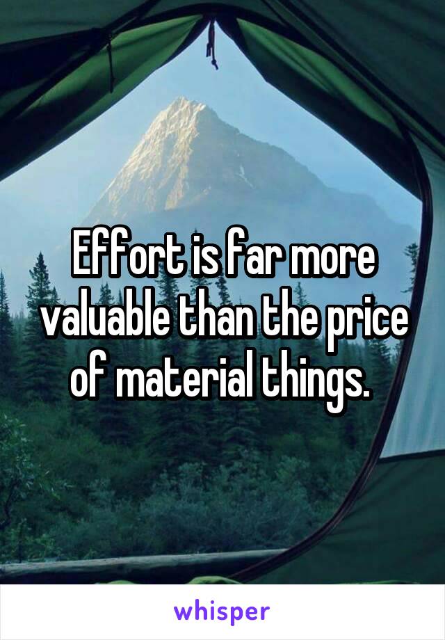 Effort is far more valuable than the price of material things. 