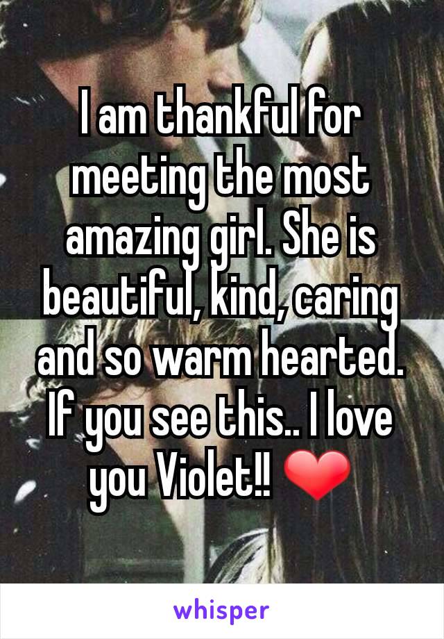 I am thankful for meeting the most amazing girl. She is beautiful, kind, caring and so warm hearted. If you see this.. I love you Violet!! ❤