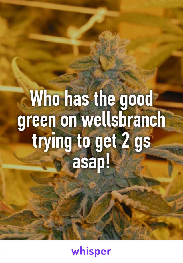 Who has the good green on wellsbranch trying to get 2 gs asap!