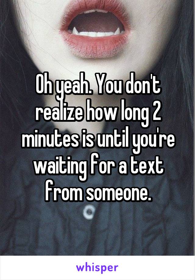 Oh yeah. You don't realize how long 2 minutes is until you're waiting for a text from someone.