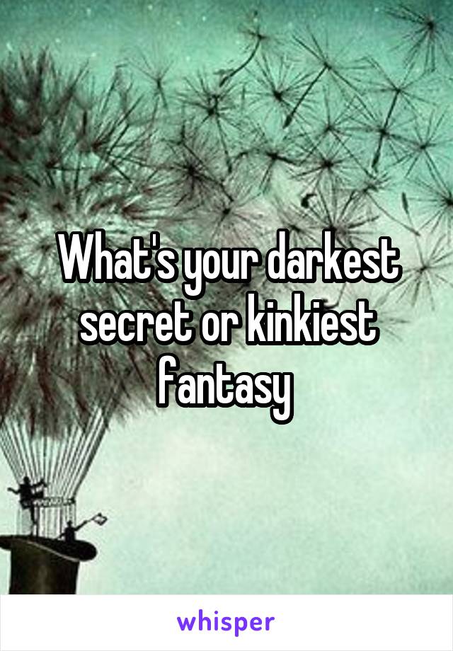 What's your darkest secret or kinkiest fantasy 