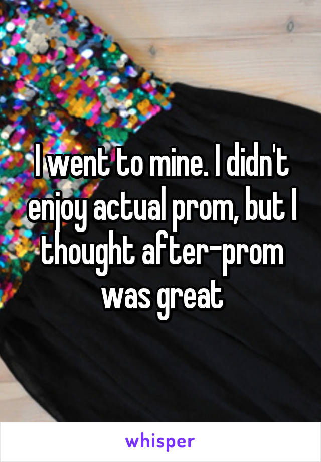 I went to mine. I didn't enjoy actual prom, but I thought after-prom was great