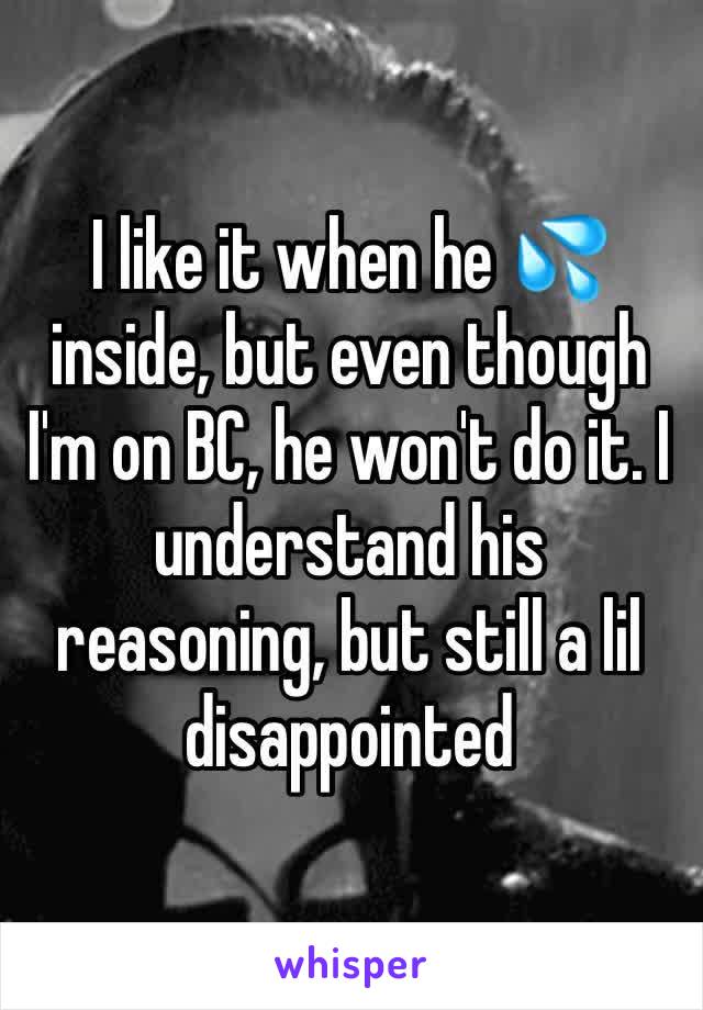 I like it when he 💦 inside, but even though I'm on BC, he won't do it. I understand his reasoning, but still a lil disappointed 