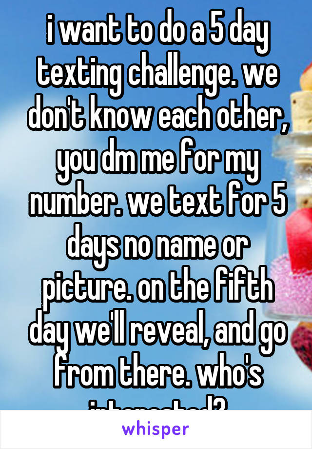 i want to do a 5 day texting challenge. we don't know each other, you dm me for my number. we text for 5 days no name or picture. on the fifth day we'll reveal, and go from there. who's interested?