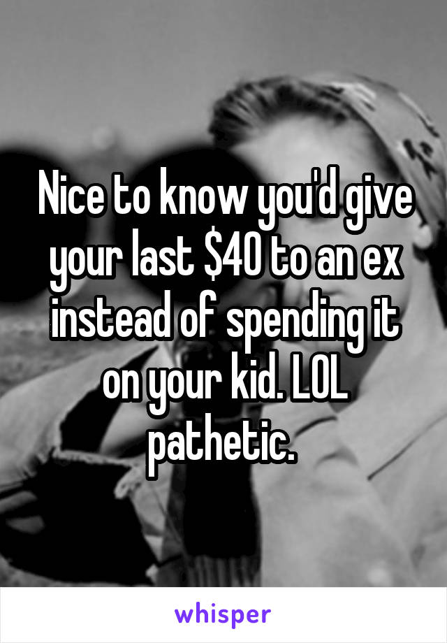 Nice to know you'd give your last $40 to an ex instead of spending it on your kid. LOL pathetic. 