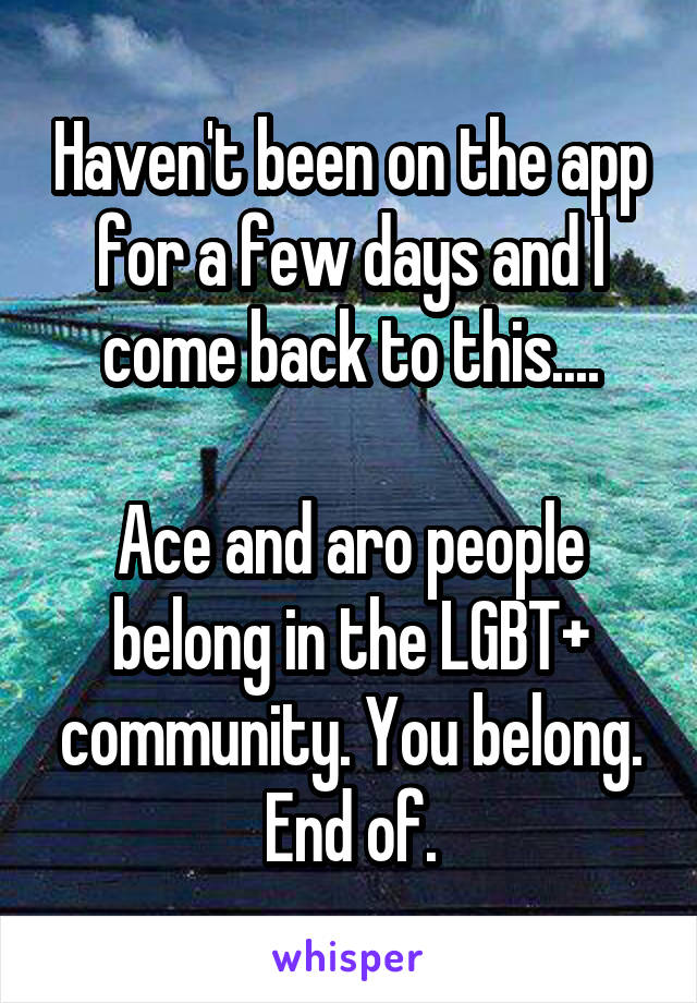 Haven't been on the app for a few days and I come back to this....

Ace and aro people belong in the LGBT+ community. You belong. End of.