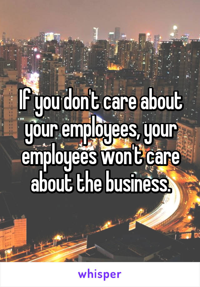 If you don't care about your employees, your employees won't care about the business.
