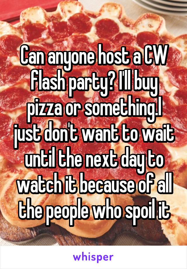 Can anyone host a CW flash party? I'll buy pizza or something.I just don't want to wait until the next day to watch it because of all the people who spoil it