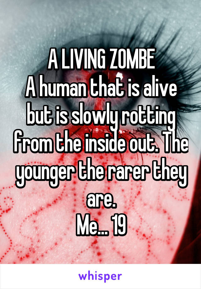 A LIVING ZOMBE
A human that is alive but is slowly rotting from the inside out. The younger the rarer they are.
Me... 19