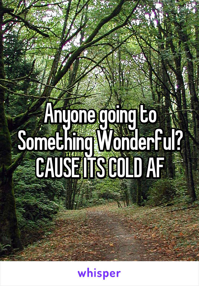 Anyone going to Something Wonderful? CAUSE ITS COLD AF