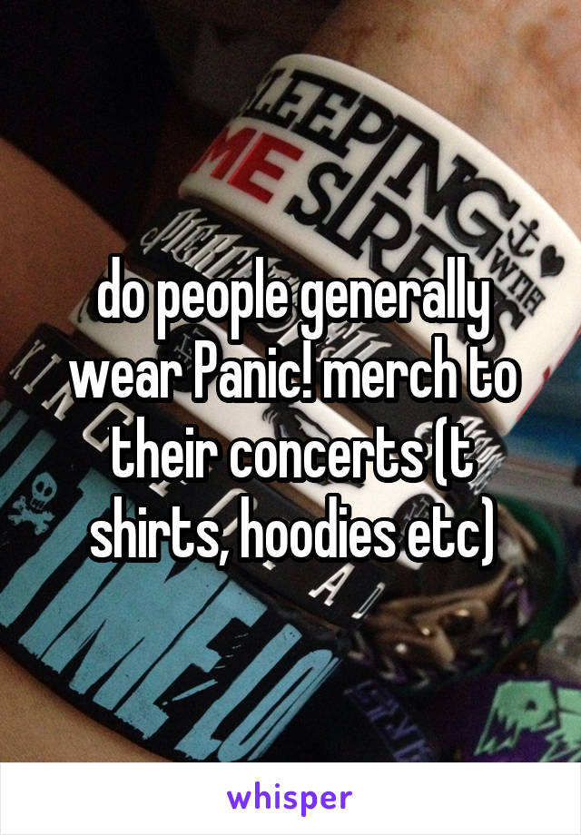 do people generally wear Panic! merch to their concerts (t shirts, hoodies etc)