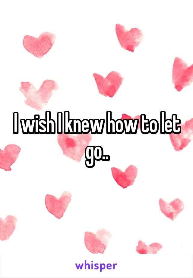 I wish I knew how to let go..