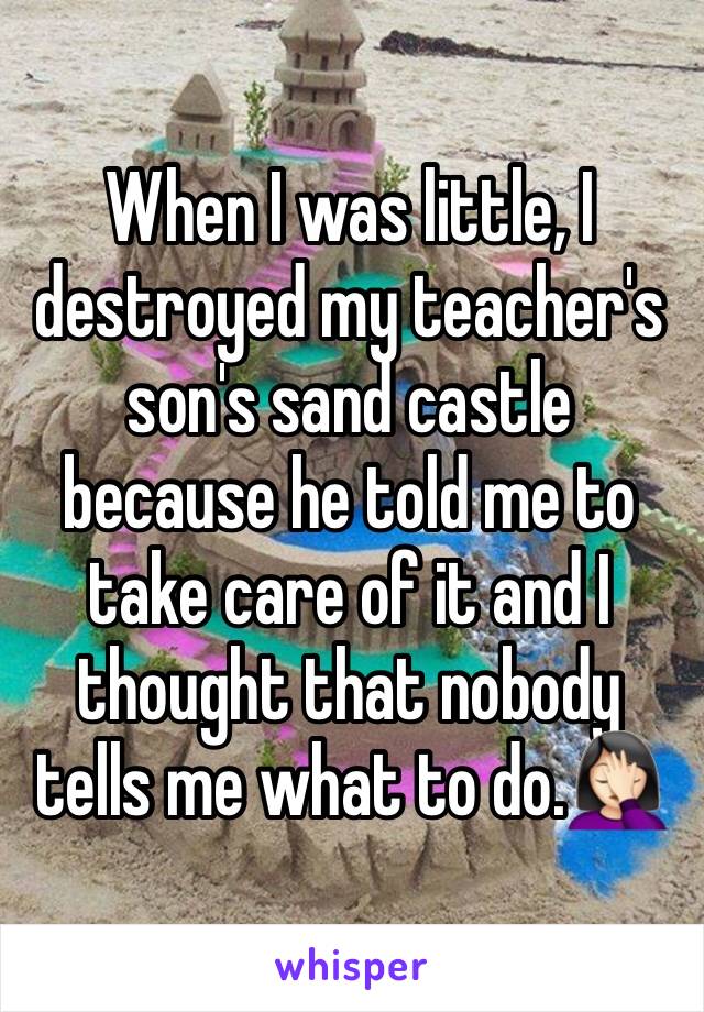 When I was little, I destroyed my teacher's son's sand castle because he told me to take care of it and I thought that nobody tells me what to do.🤦🏻‍♀️
