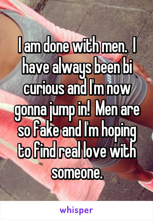 I am done with men.  I have always been bi curious and I'm now gonna jump in!  Men are so fake and I'm hoping to find real love with someone.