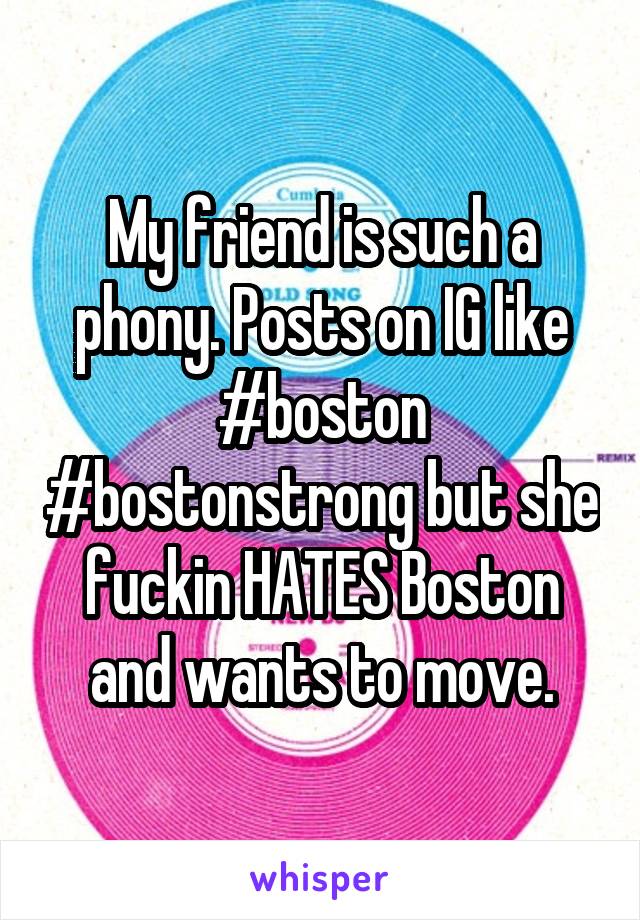 My friend is such a phony. Posts on IG like #boston #bostonstrong but she fuckin HATES Boston and wants to move.