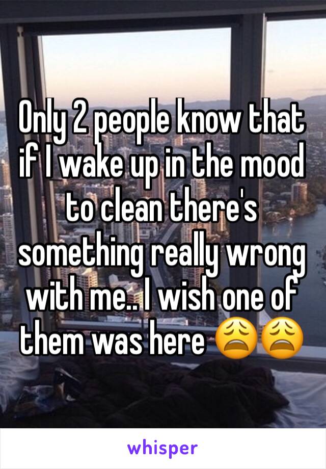 Only 2 people know that if I wake up in the mood to clean there's something really wrong with me.. I wish one of them was here 😩😩