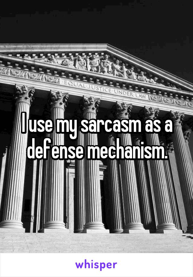 I use my sarcasm as a defense mechanism.