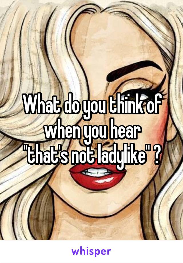 What do you think of when you hear
"that's not ladylike" ?