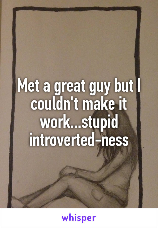 Met a great guy but I couldn't make it work...stupid introverted-ness