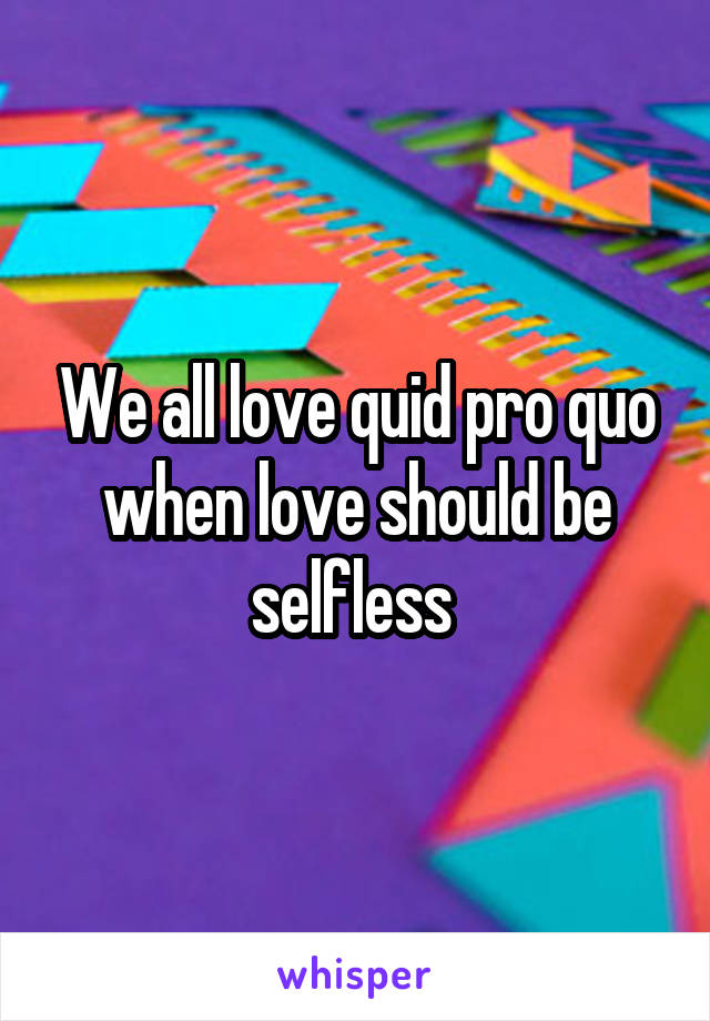 We all love quid pro quo when love should be selfless 