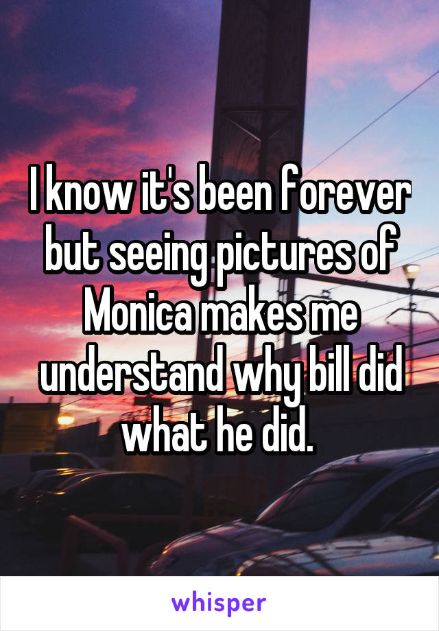 I know it's been forever but seeing pictures of Monica makes me understand why bill did what he did. 