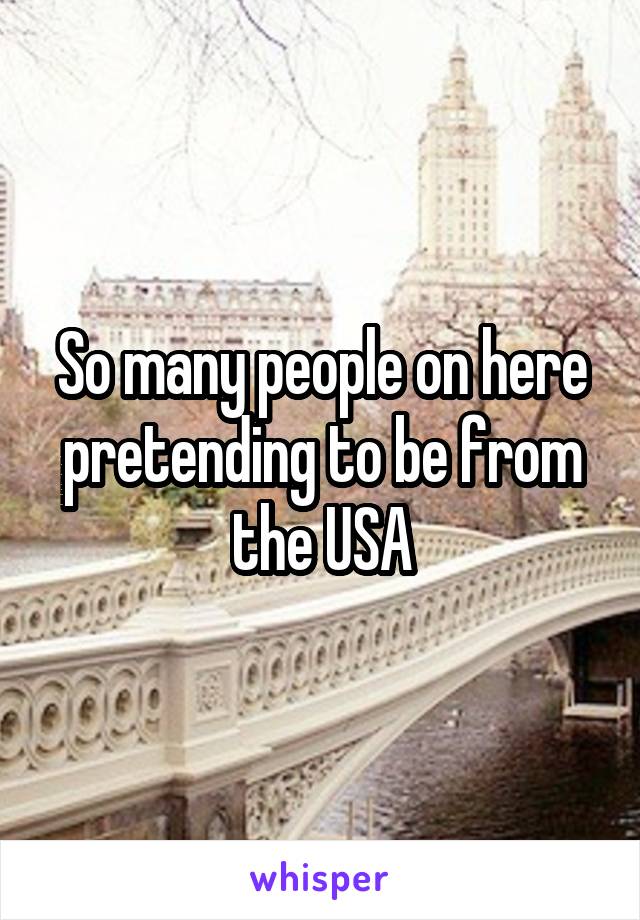 So many people on here pretending to be from the USA