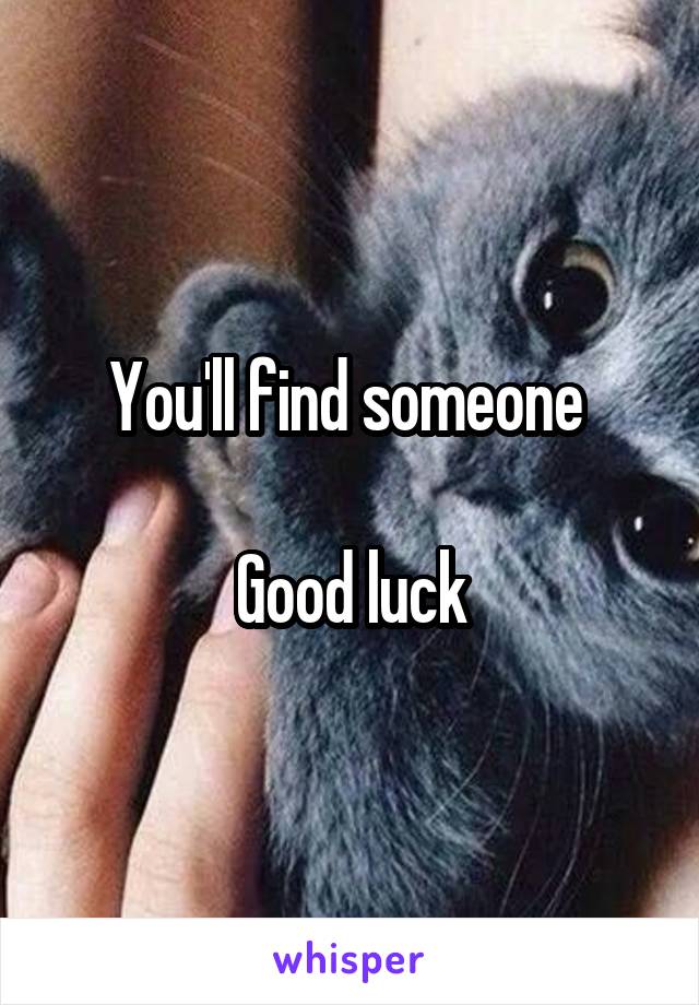You'll find someone 

Good luck