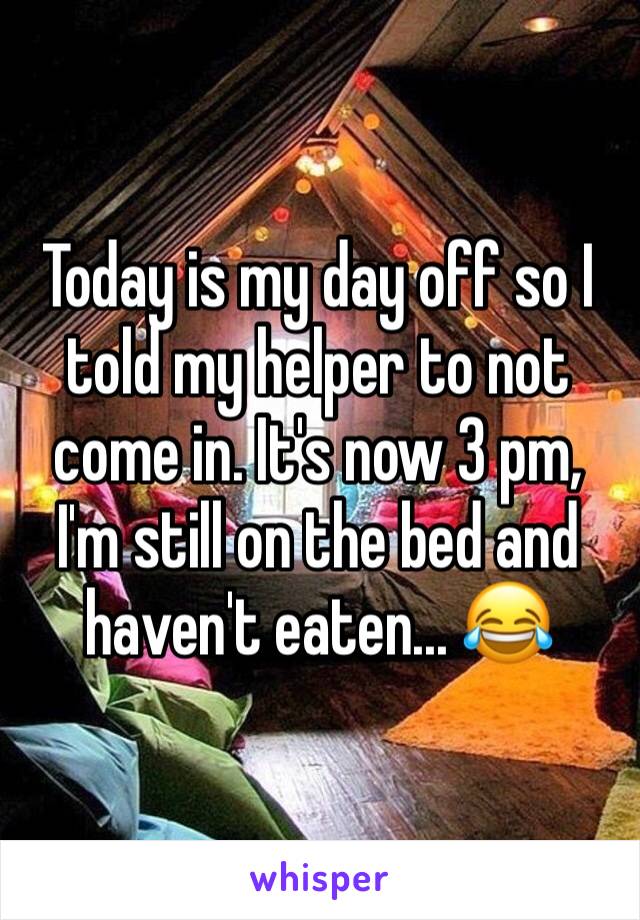 Today is my day off so I told my helper to not come in. It's now 3 pm, I'm still on the bed and haven't eaten... 😂