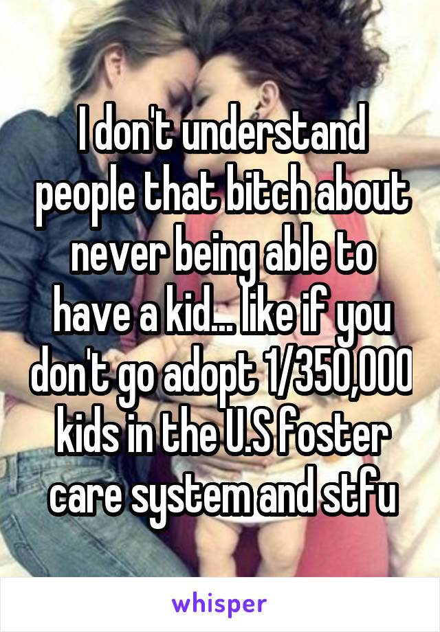 I don't understand people that bitch about never being able to have a kid... like if you don't go adopt 1/350,000 kids in the U.S foster care system and stfu