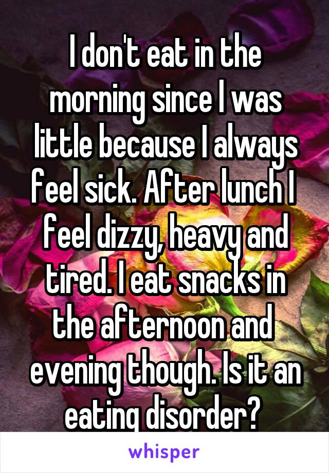 I don't eat in the morning since I was little because I always feel sick. After lunch I  feel dizzy, heavy and tired. I eat snacks in the afternoon and 
evening though. Is it an eating disorder? 