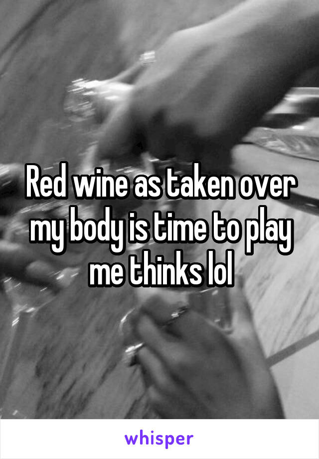 Red wine as taken over my body is time to play me thinks lol