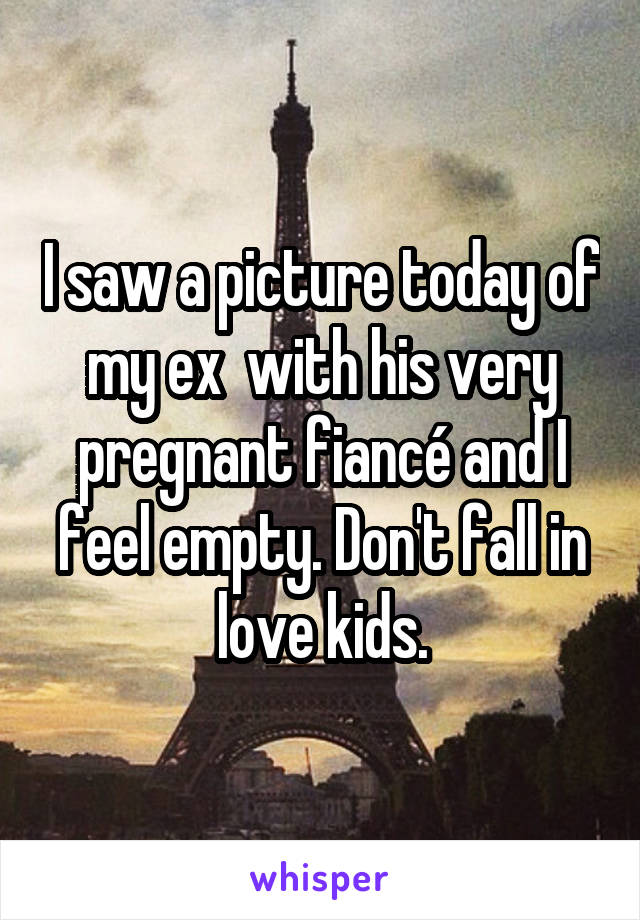 I saw a picture today of my ex  with his very pregnant fiancé and I feel empty. Don't fall in love kids.