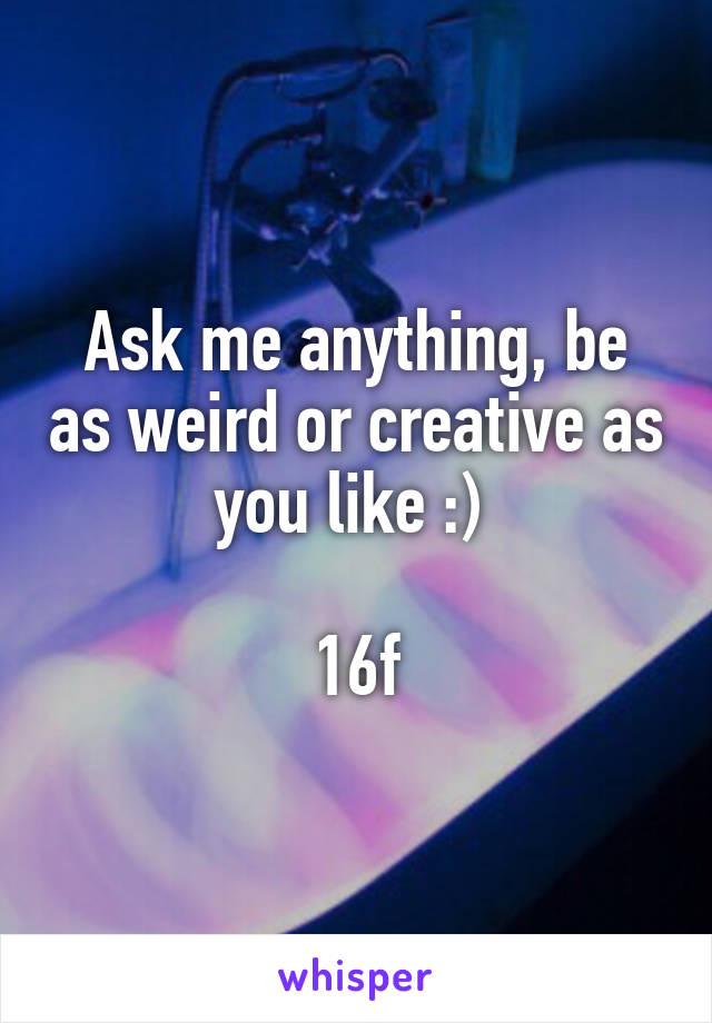 Ask me anything, be as weird or creative as you like :) 

16f
