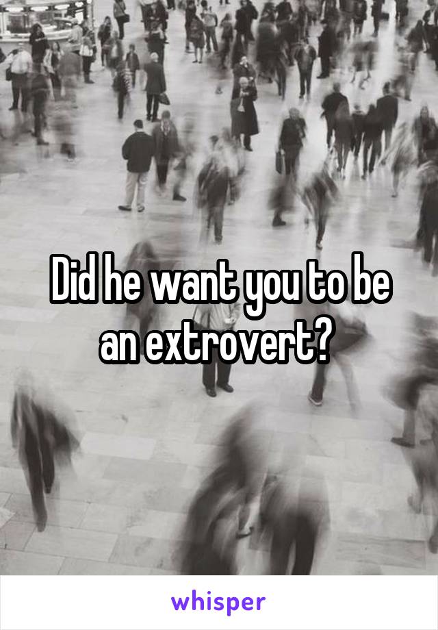 Did he want you to be an extrovert? 