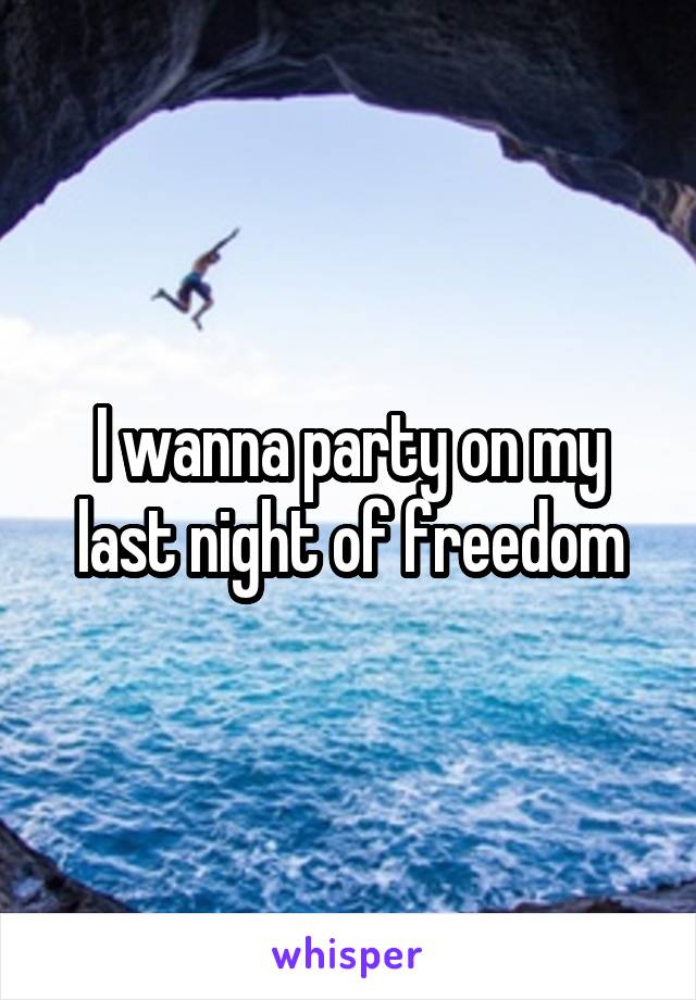 I wanna party on my last night of freedom
